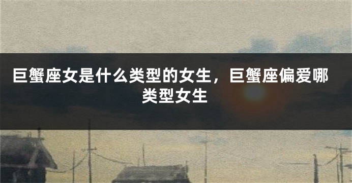 巨蟹座女是什么类型的女生，巨蟹座偏爱哪类型女生