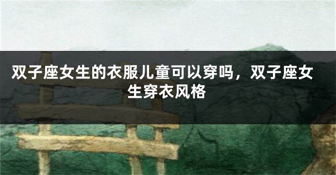 双子座女生的衣服儿童可以穿吗，双子座女生穿衣风格
