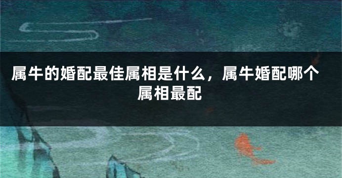 属牛的婚配最佳属相是什么，属牛婚配哪个属相最配