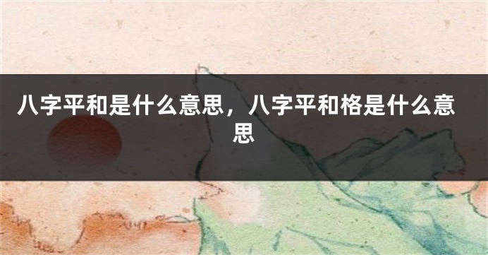 八字平和是什么意思，八字平和格是什么意思