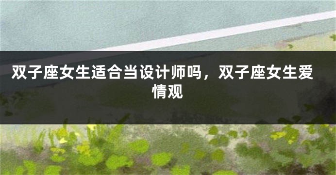 双子座女生适合当设计师吗，双子座女生爱情观
