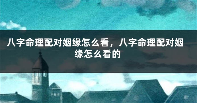 八字命理配对姻缘怎么看，八字命理配对姻缘怎么看的