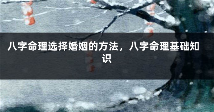 八字命理选择婚姻的方法，八字命理基础知识