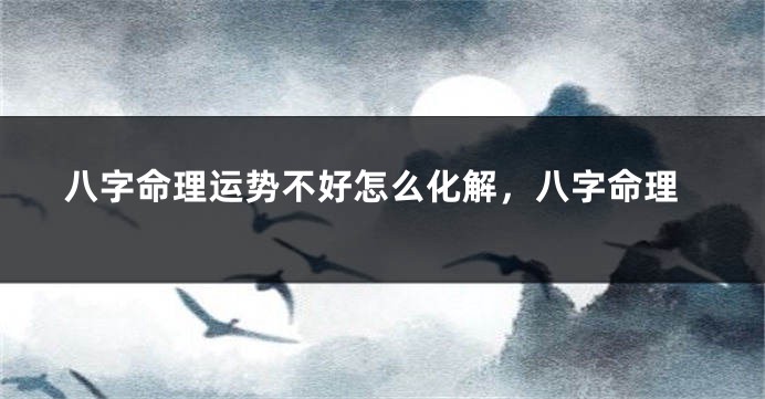 八字命理运势不好怎么化解，八字命理
