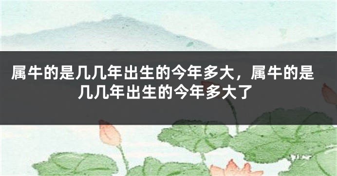 属牛的是几几年出生的今年多大，属牛的是几几年出生的今年多大了