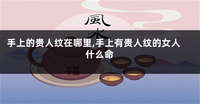 手上的贵人纹在哪里,手上有贵人纹的女人什么命