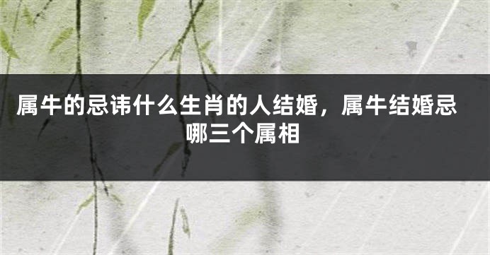 属牛的忌讳什么生肖的人结婚，属牛结婚忌哪三个属相