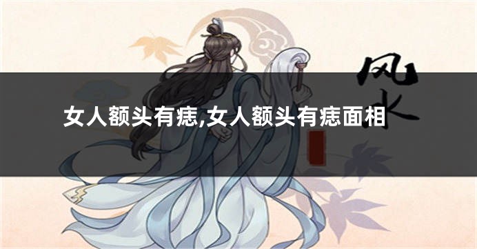 女人额头有痣,女人额头有痣面相