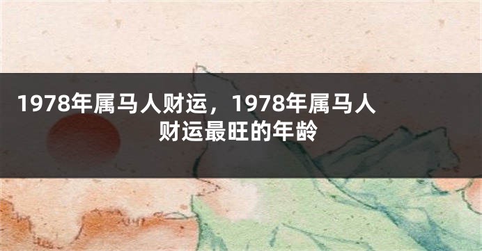 1978年属马人财运，1978年属马人财运最旺的年龄