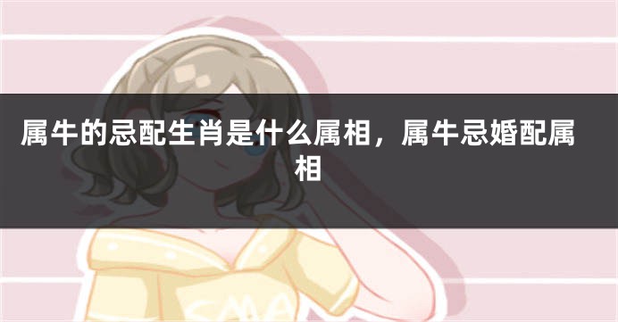 属牛的忌配生肖是什么属相，属牛忌婚配属相
