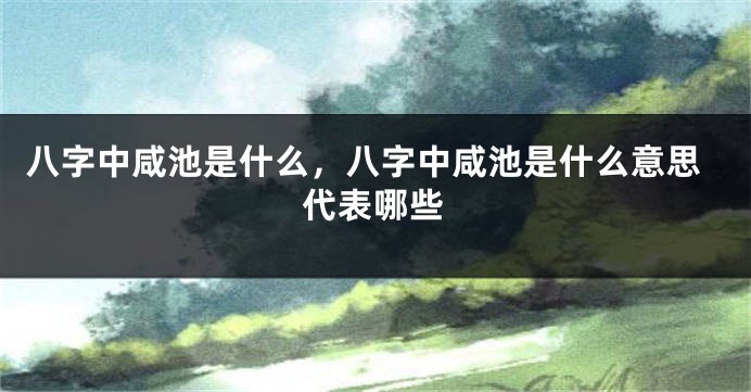 八字中咸池是什么，八字中咸池是什么意思代表哪些