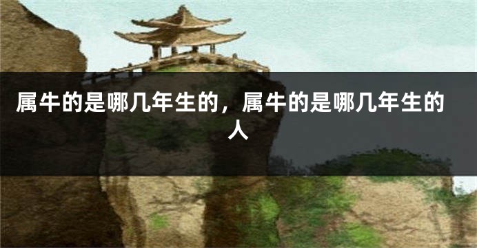 属牛的是哪几年生的，属牛的是哪几年生的人