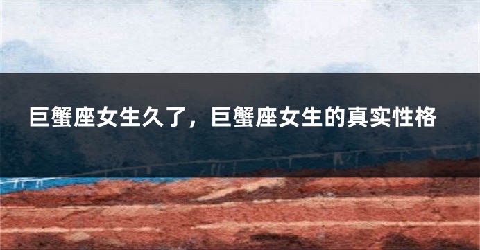 巨蟹座女生久了，巨蟹座女生的真实性格