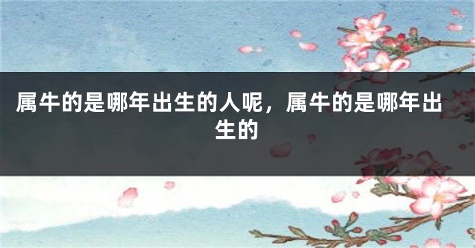 属牛的是哪年出生的人呢，属牛的是哪年出生的