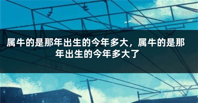 属牛的是那年出生的今年多大，属牛的是那年出生的今年多大了