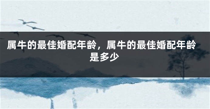 属牛的最佳婚配年龄，属牛的最佳婚配年龄是多少