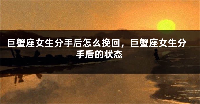巨蟹座女生分手后怎么挽回，巨蟹座女生分手后的状态