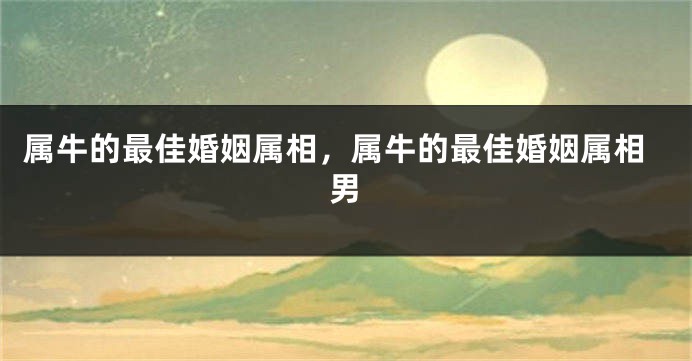 属牛的最佳婚姻属相，属牛的最佳婚姻属相男