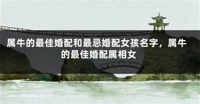 属牛的最佳婚配和最忌婚配女孩名字，属牛的最佳婚配属相女