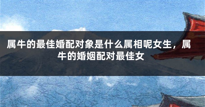 属牛的最佳婚配对象是什么属相呢女生，属牛的婚姻配对最佳女
