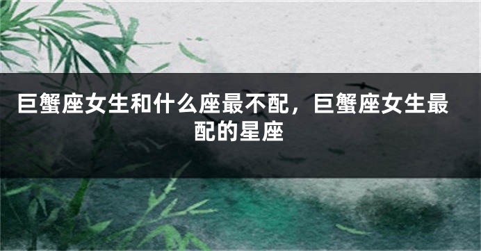 巨蟹座女生和什么座最不配，巨蟹座女生最配的星座