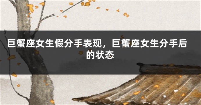 巨蟹座女生假分手表现，巨蟹座女生分手后的状态