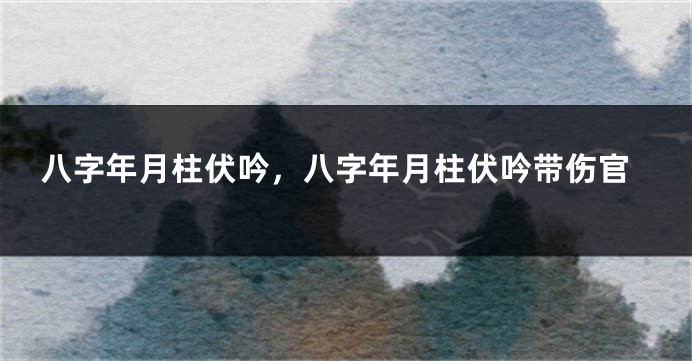 八字年月柱伏吟,八字年月柱伏吟带伤官