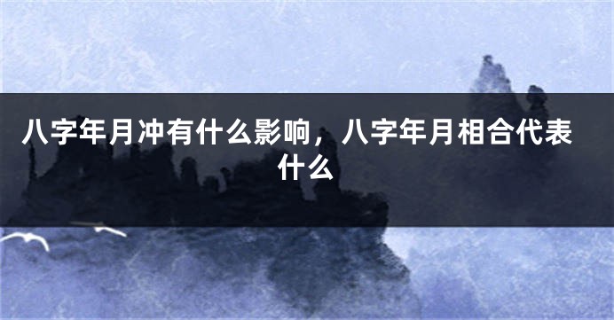 八字年月冲有什么影响，八字年月相合代表什么