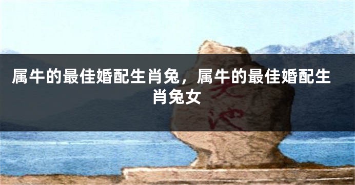 属牛的最佳婚配生肖兔，属牛的最佳婚配生肖兔女