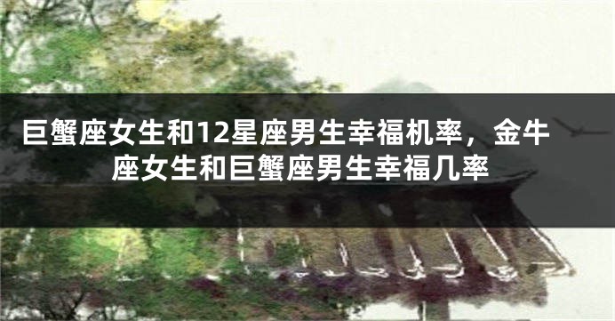 巨蟹座女生和12星座男生幸福机率，金牛座女生和巨蟹座男生幸福几率
