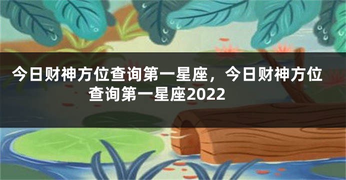 今日财神方位查询第一星座，今日财神方位查询第一星座2022