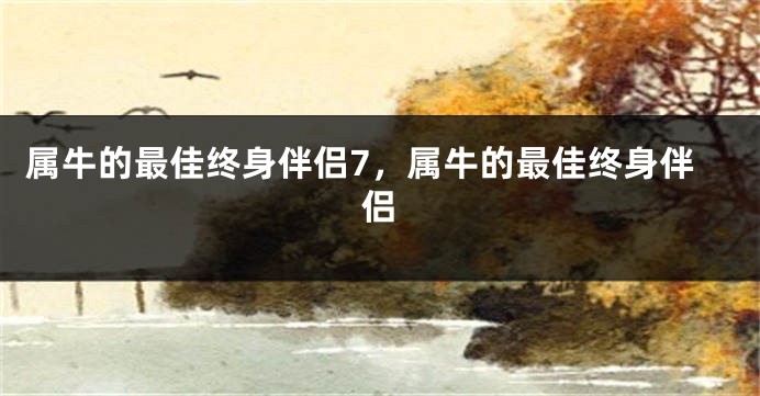 属牛的最佳终身伴侣7，属牛的最佳终身伴侣