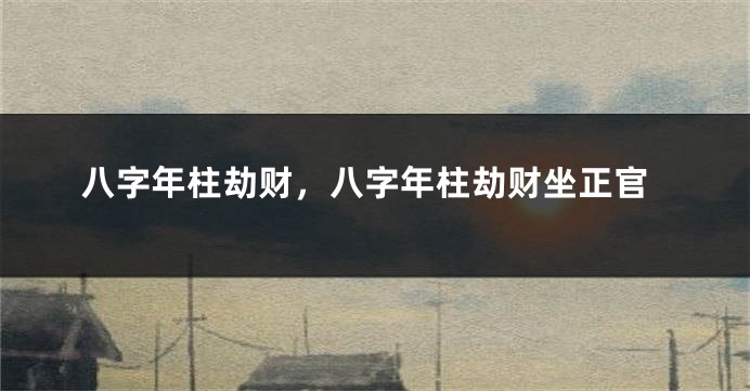 八字年柱劫财，八字年柱劫财坐正官