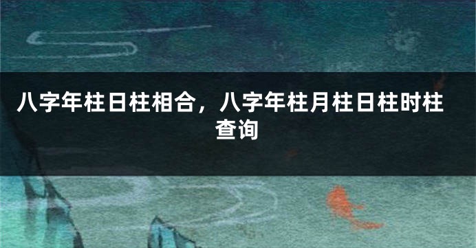 八字年柱日柱相合，八字年柱月柱日柱时柱查询