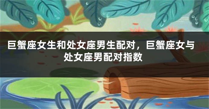 巨蟹座女生和处女座男生配对，巨蟹座女与处女座男配对指数
