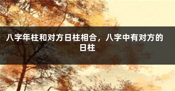 八字年柱和对方日柱相合，八字中有对方的日柱