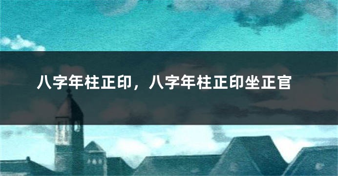八字年柱正印，八字年柱正印坐正官