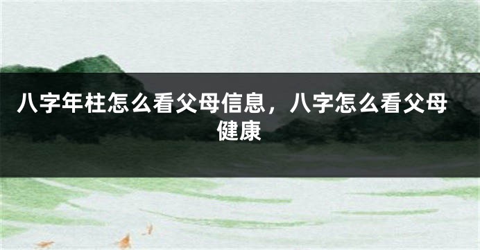 八字年柱怎么看父母信息，八字怎么看父母健康