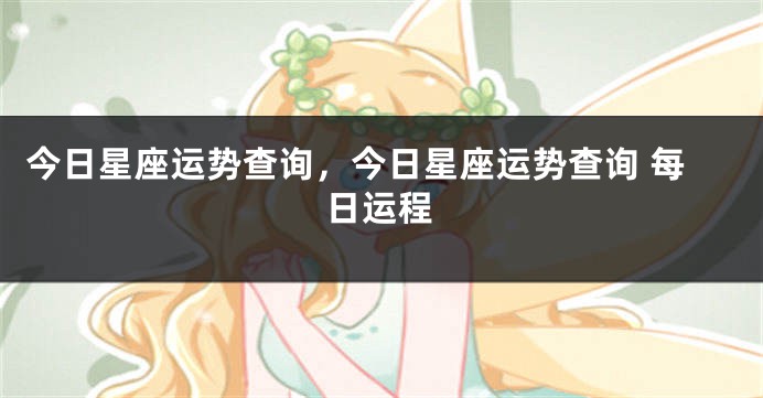 今日星座运势查询，今日星座运势查询 每日运程