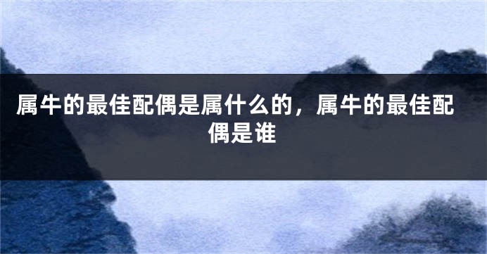 属牛的最佳配偶是属什么的，属牛的最佳配偶是谁