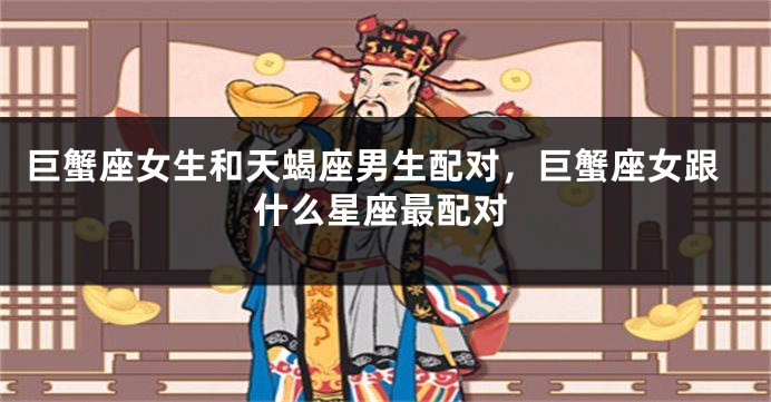巨蟹座女生和天蝎座男生配对，巨蟹座女跟什么星座最配对