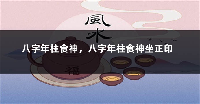 八字年柱食神，八字年柱食神坐正印