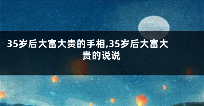 35岁后大富大贵的手相,35岁后大富大贵的说说