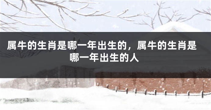 属牛的生肖是哪一年出生的，属牛的生肖是哪一年出生的人