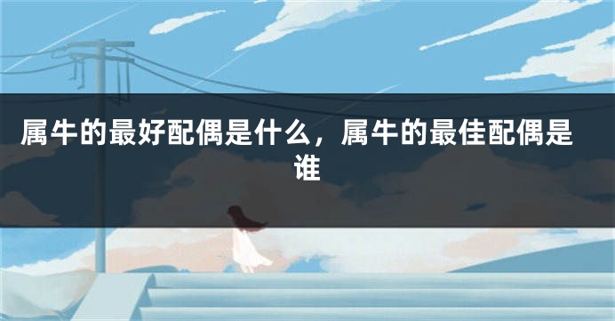 属牛的最好配偶是什么，属牛的最佳配偶是谁