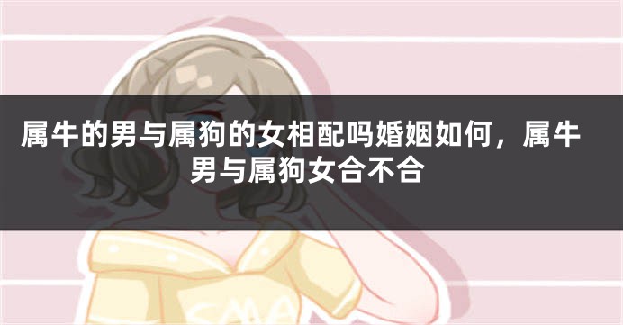 属牛的男与属狗的女相配吗婚姻如何，属牛男与属狗女合不合