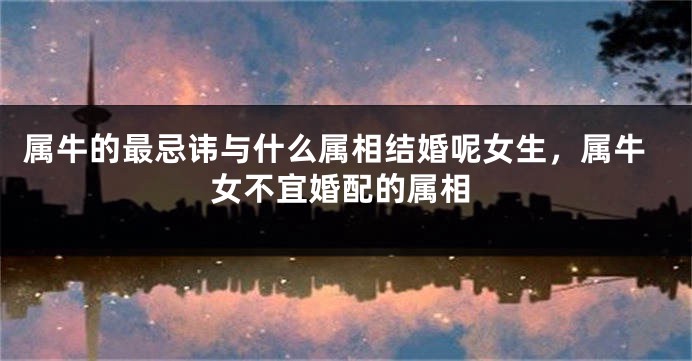 属牛的最忌讳与什么属相结婚呢女生，属牛女不宜婚配的属相