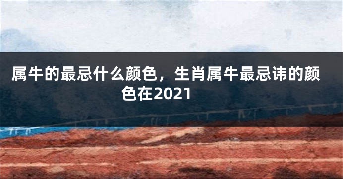 属牛的最忌什么颜色，生肖属牛最忌讳的颜色在2021