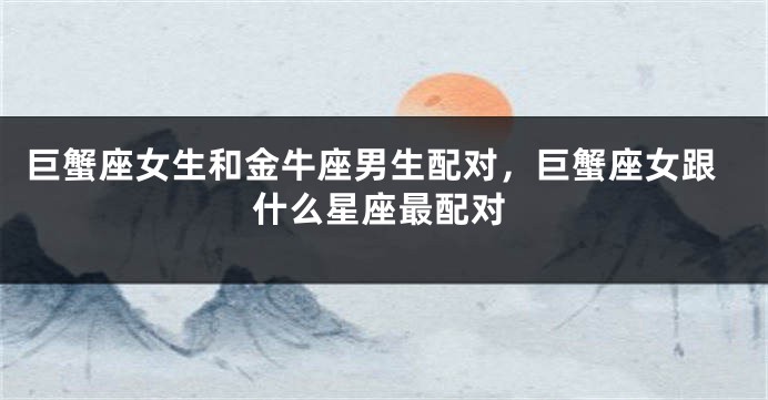巨蟹座女生和金牛座男生配对，巨蟹座女跟什么星座最配对