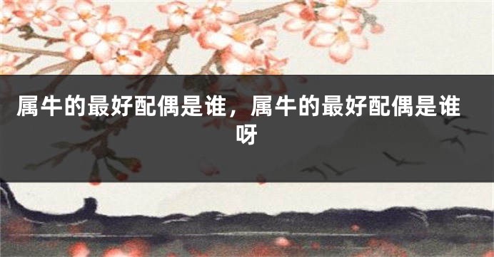属牛的最好配偶是谁，属牛的最好配偶是谁呀